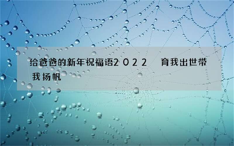 给爸爸的新年祝福语2022 育我出世带我扬帆